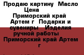 Продаю картину. Масло › Цена ­ 2 500 - Приморский край, Артем г. Подарки и сувениры » Изделия ручной работы   . Приморский край,Артем г.